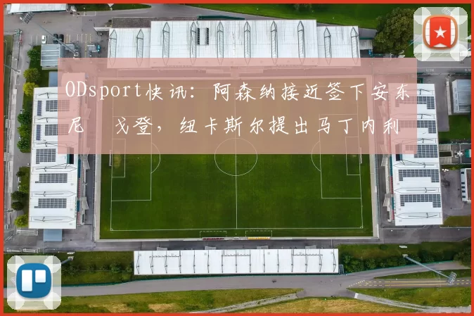 ODsport快讯:阿森纳接近签下安东尼・戈登,纽卡斯尔提出马丁内利交换条件_交易_球员_谈判