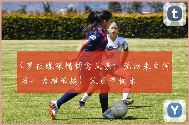 C罗社媒深情悼念父亲：无论来自何方，为谁而战！父亲节快乐️