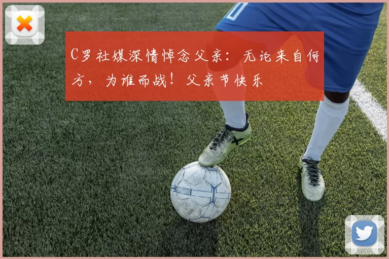 C罗社媒深情悼念父亲:无论来自何方,为谁而战!父亲节快乐️