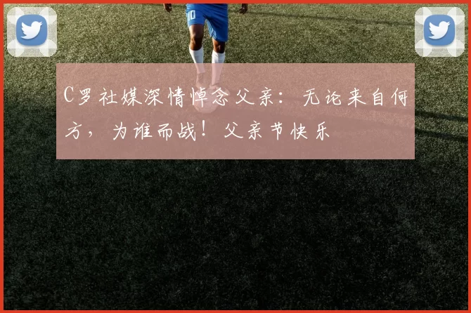 C罗社媒深情悼念父亲：无论来自何方，为谁而战！父亲节快乐️