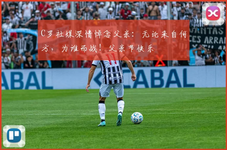 C罗社媒深情悼念父亲:无论来自何方,为谁而战!父亲节快乐️