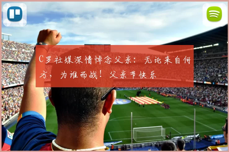 C罗社媒深情悼念父亲：无论来自何方，为谁而战！父亲节快乐️