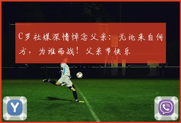 C罗社媒深情悼念父亲:无论来自何方,为谁而战!父亲节快乐️