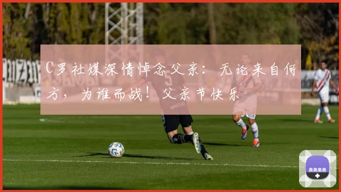 C罗社媒深情悼念父亲:无论来自何方,为谁而战!父亲节快乐️