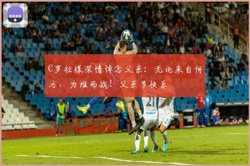 C罗社媒深情悼念父亲：无论来自何方，为谁而战！父亲节快乐️