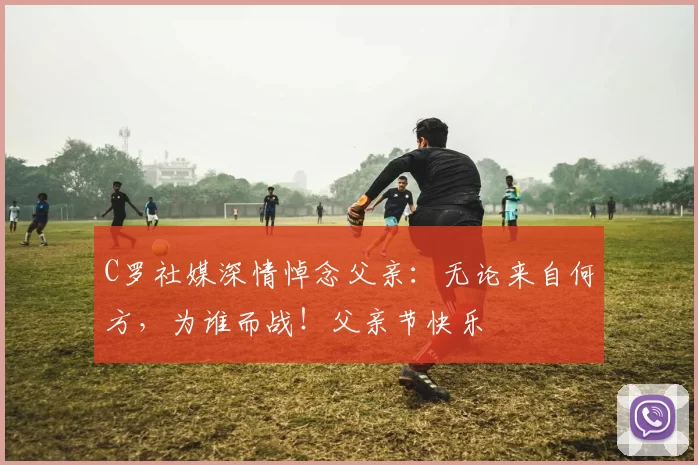 C罗社媒深情悼念父亲:无论来自何方,为谁而战!父亲节快乐️