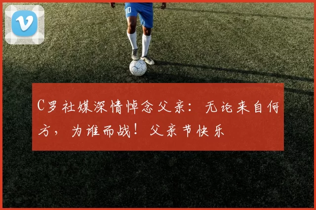 C罗社媒深情悼念父亲：无论来自何方，为谁而战！父亲节快乐️