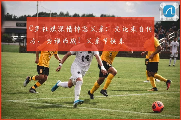 C罗社媒深情悼念父亲:无论来自何方,为谁而战!父亲节快乐️