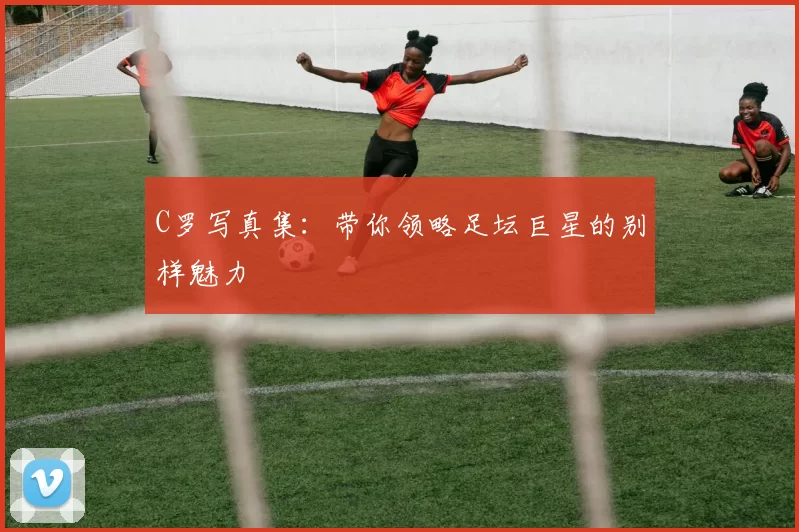 C罗写真集:带你领略足坛巨星的别样魅力