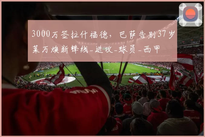 3000万签拉什福德，巴萨告别37岁莱万焕新锋线_进攻_球员_西甲