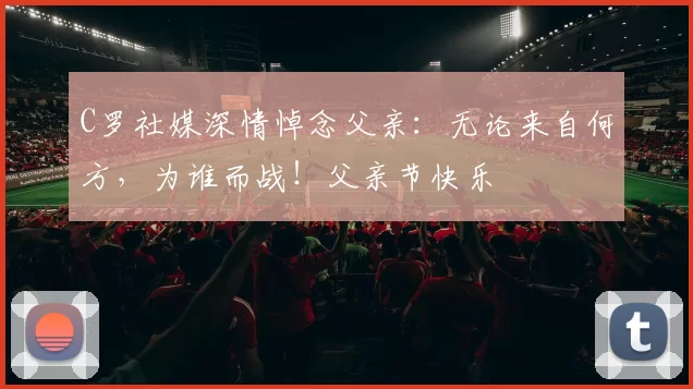 C罗社媒深情悼念父亲:无论来自何方,为谁而战!父亲节快乐️