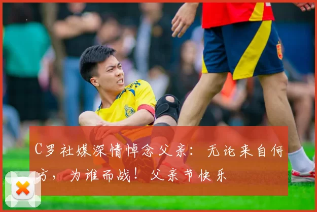 C罗社媒深情悼念父亲：无论来自何方，为谁而战！父亲节快乐️