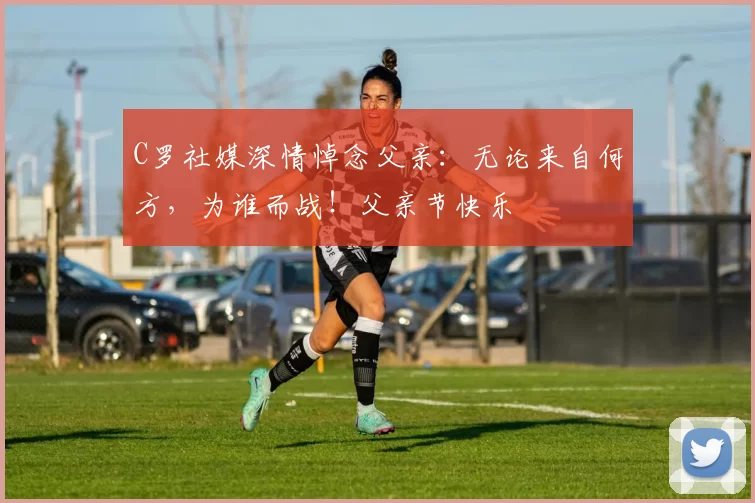 C罗社媒深情悼念父亲:无论来自何方,为谁而战!父亲节快乐️