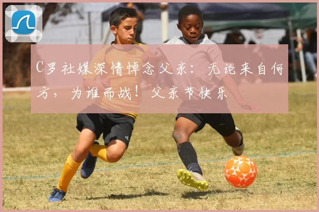 C罗社媒深情悼念父亲：无论来自何方，为谁而战！父亲节快乐️