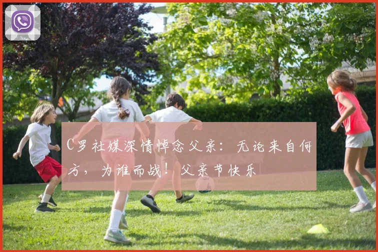 C罗社媒深情悼念父亲:无论来自何方,为谁而战!父亲节快乐️