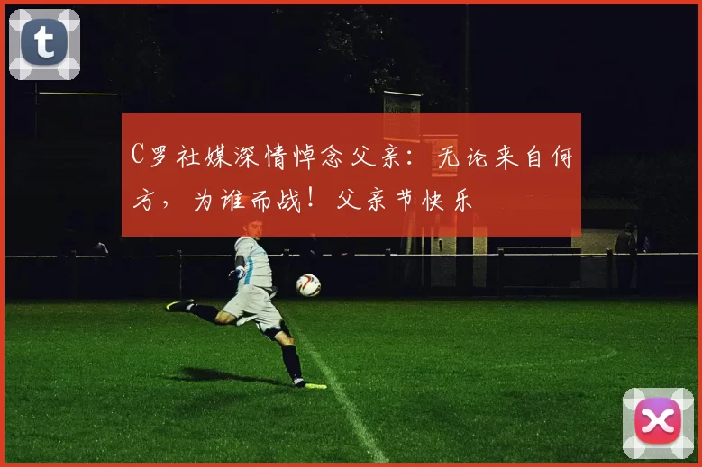 C罗社媒深情悼念父亲:无论来自何方,为谁而战!父亲节快乐️