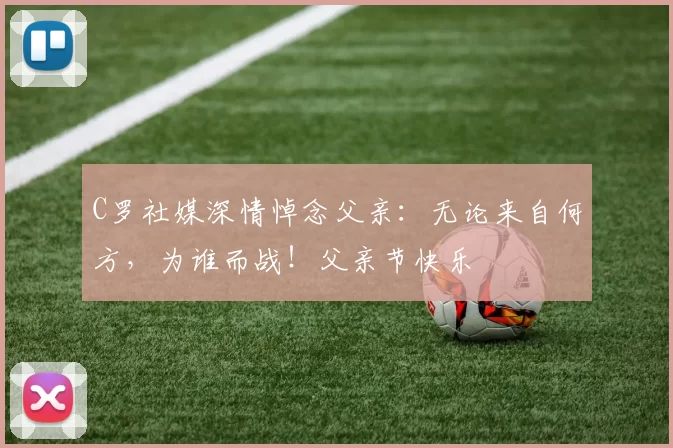 C罗社媒深情悼念父亲：无论来自何方，为谁而战！父亲节快乐️