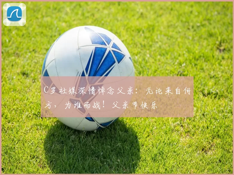 C罗社媒深情悼念父亲:无论来自何方,为谁而战!父亲节快乐️