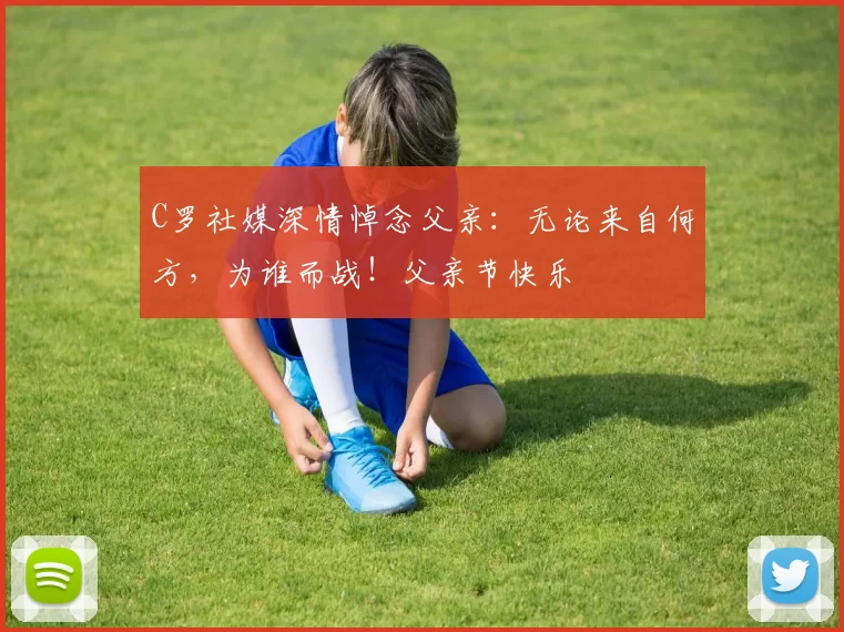 C罗社媒深情悼念父亲:无论来自何方,为谁而战!父亲节快乐️