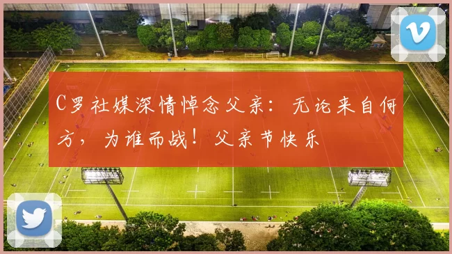 C罗社媒深情悼念父亲：无论来自何方，为谁而战！父亲节快乐️