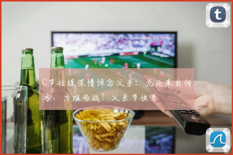 C罗社媒深情悼念父亲：无论来自何方，为谁而战！父亲节快乐️