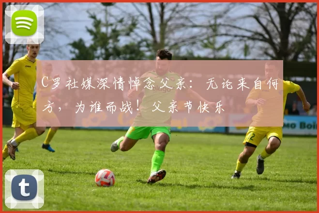 C罗社媒深情悼念父亲：无论来自何方，为谁而战！父亲节快乐️