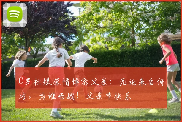 C罗社媒深情悼念父亲:无论来自何方,为谁而战!父亲节快乐️