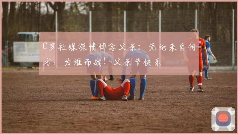 C罗社媒深情悼念父亲:无论来自何方,为谁而战!父亲节快乐️