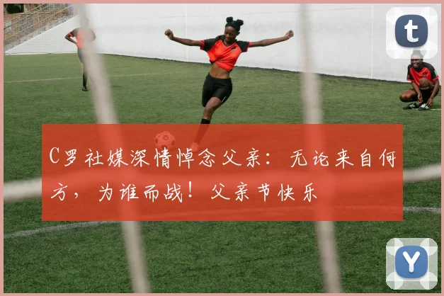 C罗社媒深情悼念父亲：无论来自何方，为谁而战！父亲节快乐️