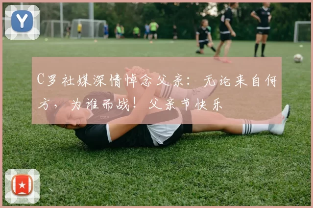 C罗社媒深情悼念父亲:无论来自何方,为谁而战!父亲节快乐️