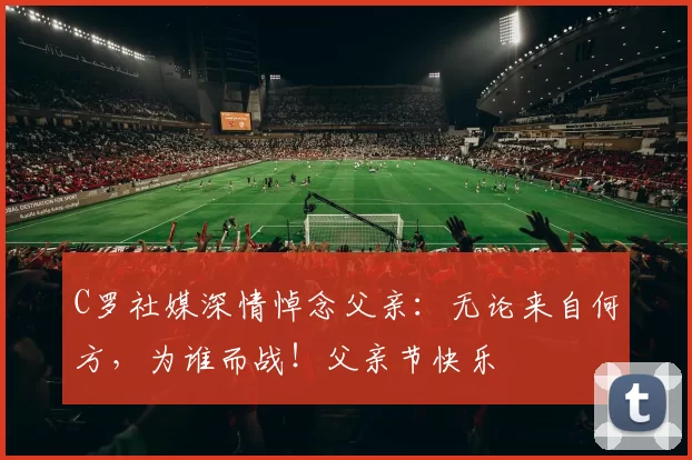 C罗社媒深情悼念父亲：无论来自何方，为谁而战！父亲节快乐️