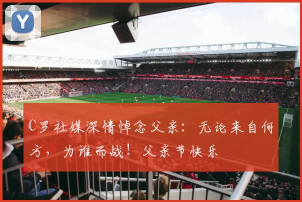 C罗社媒深情悼念父亲：无论来自何方，为谁而战！父亲节快乐️