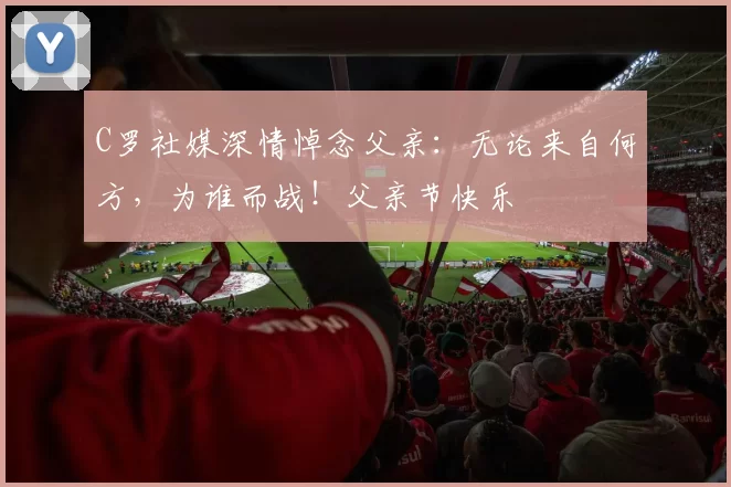 C罗社媒深情悼念父亲：无论来自何方，为谁而战！父亲节快乐️