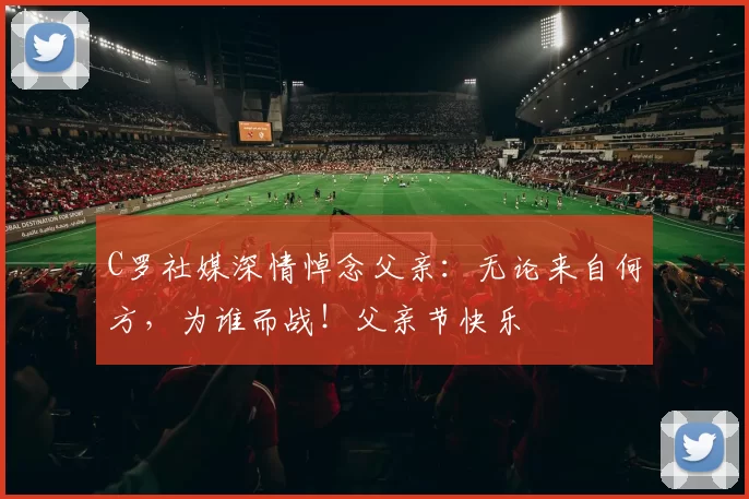 C罗社媒深情悼念父亲:无论来自何方,为谁而战!父亲节快乐️