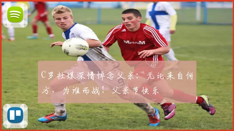 C罗社媒深情悼念父亲：无论来自何方，为谁而战！父亲节快乐️