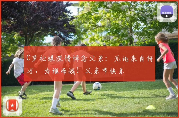 C罗社媒深情悼念父亲:无论来自何方,为谁而战!父亲节快乐️