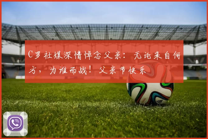 C罗社媒深情悼念父亲:无论来自何方,为谁而战!父亲节快乐️