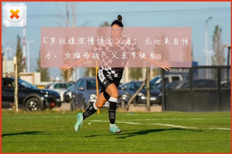 C罗社媒深情悼念父亲：无论来自何方，为谁而战！父亲节快乐️