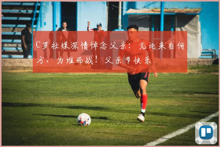 C罗社媒深情悼念父亲：无论来自何方，为谁而战！父亲节快乐️