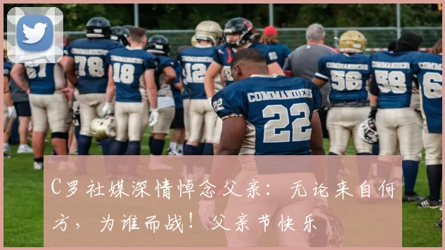 C罗社媒深情悼念父亲：无论来自何方，为谁而战！父亲节快乐️