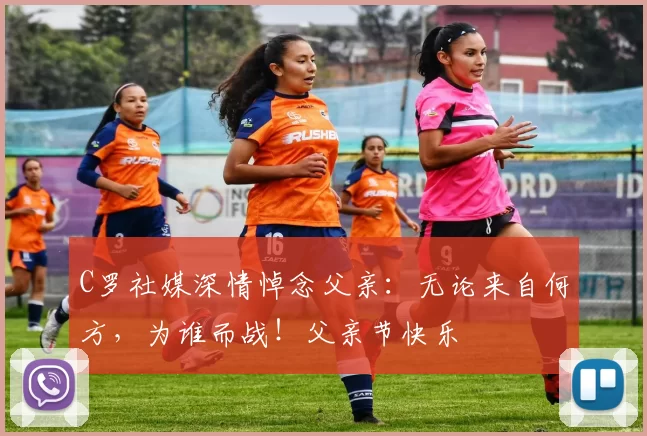 C罗社媒深情悼念父亲：无论来自何方，为谁而战！父亲节快乐️