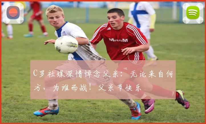 C罗社媒深情悼念父亲：无论来自何方，为谁而战！父亲节快乐️