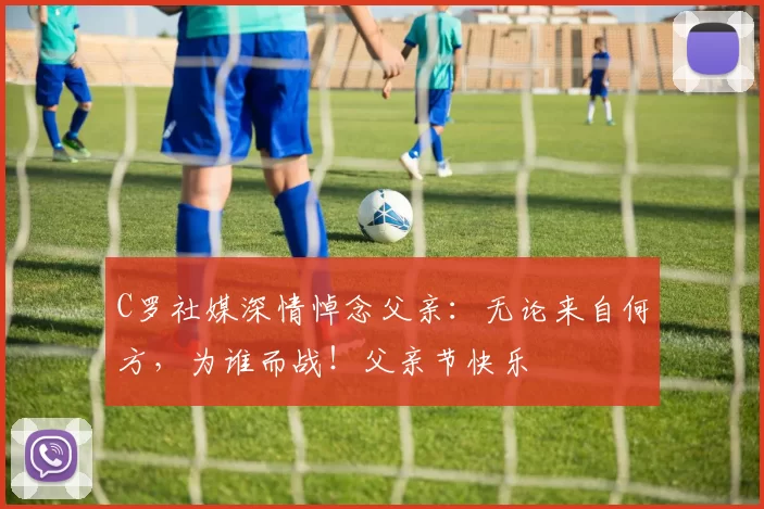 C罗社媒深情悼念父亲：无论来自何方，为谁而战！父亲节快乐️