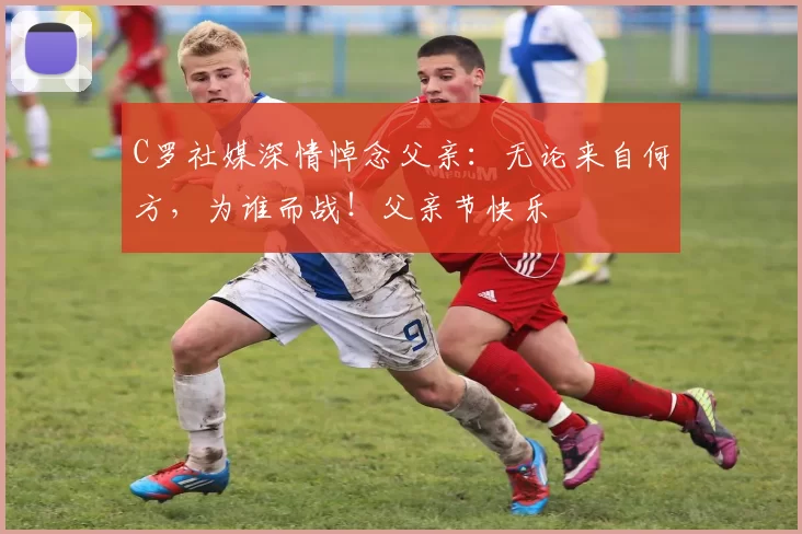 C罗社媒深情悼念父亲：无论来自何方，为谁而战！父亲节快乐️