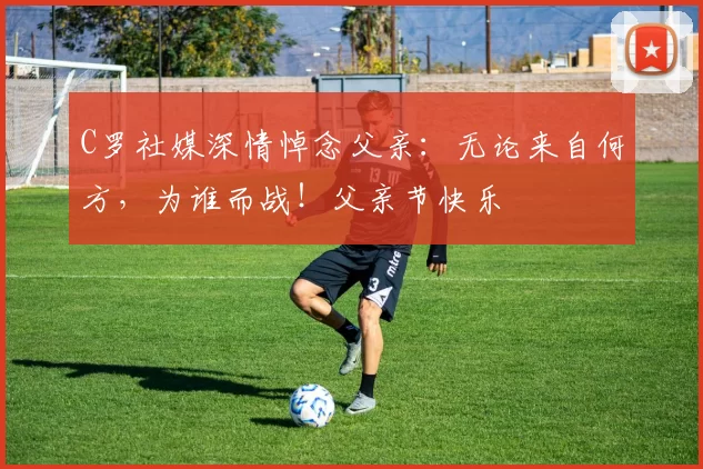 C罗社媒深情悼念父亲:无论来自何方,为谁而战!父亲节快乐️