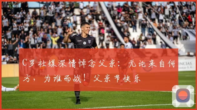 C罗社媒深情悼念父亲：无论来自何方，为谁而战！父亲节快乐️