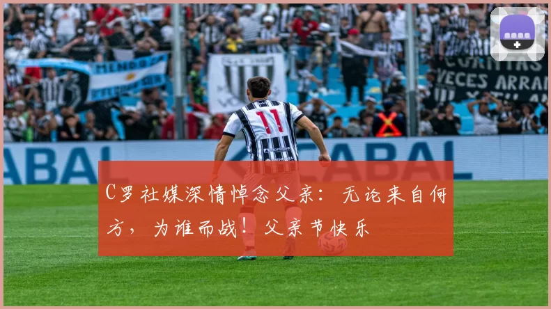 C罗社媒深情悼念父亲：无论来自何方，为谁而战！父亲节快乐️