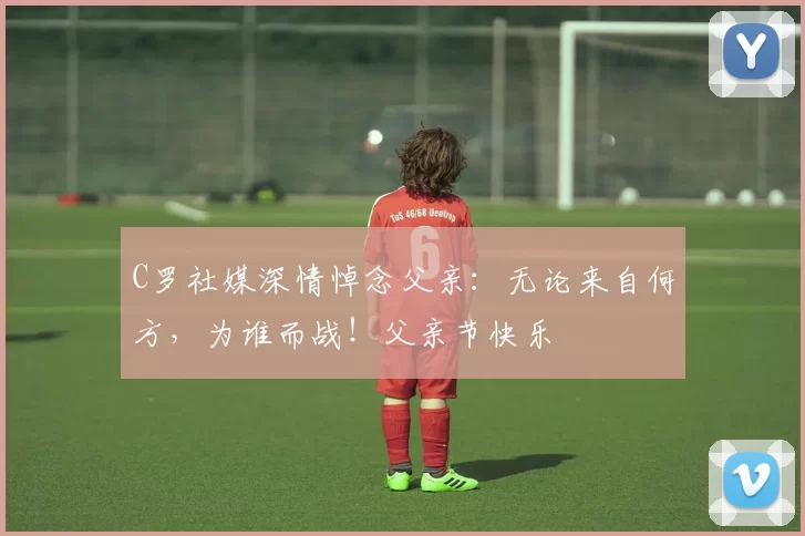 C罗社媒深情悼念父亲：无论来自何方，为谁而战！父亲节快乐️