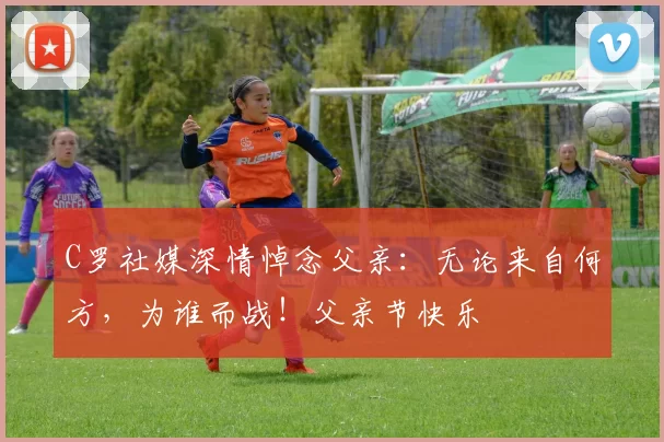 C罗社媒深情悼念父亲：无论来自何方，为谁而战！父亲节快乐️