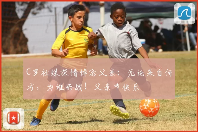 C罗社媒深情悼念父亲：无论来自何方，为谁而战！父亲节快乐️